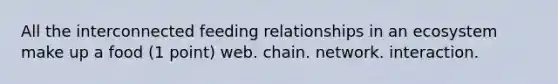 All the interconnected feeding relationships in an ecosystem make up a food (1 point) web. chain. network. interaction.