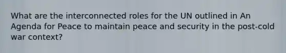 What are the interconnected roles for the UN outlined in An Agenda for Peace to maintain peace and security in the post-cold war context?