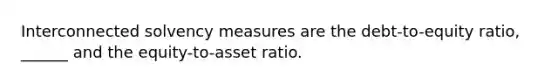 Interconnected solvency measures are the debt-to-equity ratio, ______ and the equity-to-asset ratio.