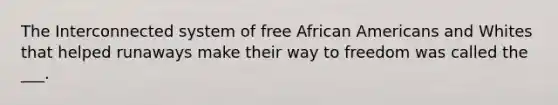 The Interconnected system of free African Americans and Whites that helped runaways make their way to freedom was called the ___.