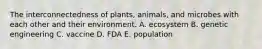 The interconnectedness of plants, animals, and microbes with each other and their environment. A. ecosystem B. genetic engineering C. vaccine D. FDA E. population