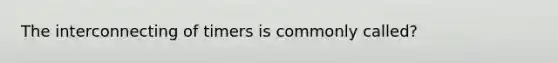 The interconnecting of timers is commonly called?