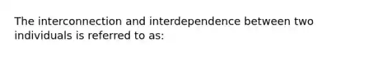 The interconnection and interdependence between two individuals is referred to as: