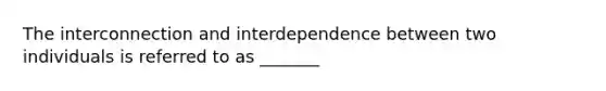 The interconnection and interdependence between two individuals is referred to as _______