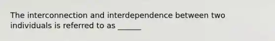 The interconnection and interdependence between two individuals is referred to as ______