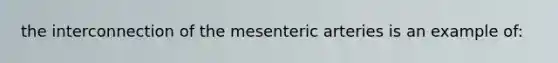 the interconnection of the mesenteric arteries is an example of: