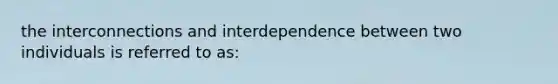 the interconnections and interdependence between two individuals is referred to as: