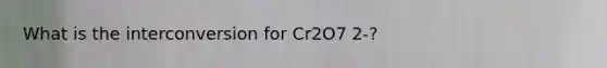 What is the interconversion for Cr2O7 2-?