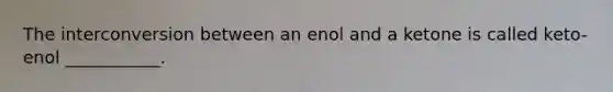 The interconversion between an enol and a ketone is called keto-enol ___________.