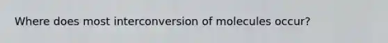 Where does most interconversion of molecules occur?