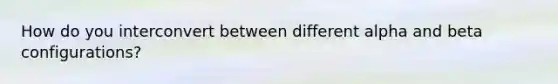 How do you interconvert between different alpha and beta configurations?