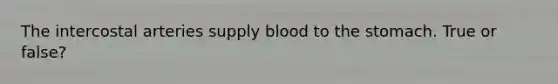 The intercostal arteries supply blood to the stomach. True or false?