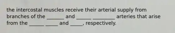the intercostal muscles receive their arterial supply from branches of the _______ and ______ _________ arteries that arise from the ______ _____ and _____, respectively.
