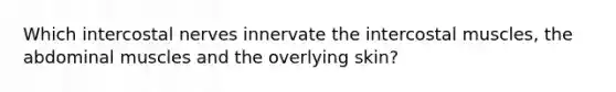 Which intercostal nerves innervate the intercostal muscles, the abdominal muscles and the overlying skin?