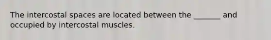 The intercostal spaces are located between the _______ and occupied by intercostal muscles.