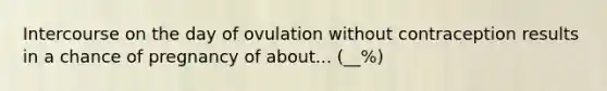 Intercourse on the day of ovulation without contraception results in a chance of pregnancy of about... (__%)