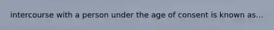 intercourse with a person under the age of consent is known as...