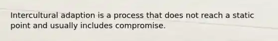 Intercultural adaption is a process that does not reach a static point and usually includes compromise.