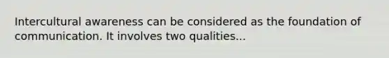 Intercultural awareness can be considered as the foundation of communication. It involves two qualities...