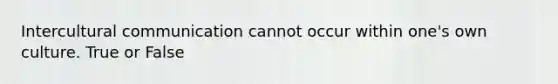 Intercultural communication cannot occur within one's own culture. True or False