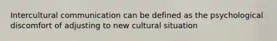 Intercultural communication can be defined as the psychological discomfort of adjusting to new cultural situation