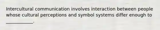 Intercultural communication involves interaction between people whose cultural perceptions and symbol systems differ enough to ____________.