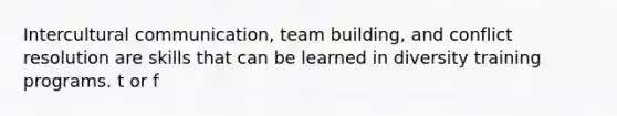 Intercultural communication, team building, and conflict resolution are skills that can be learned in diversity training programs. t or f