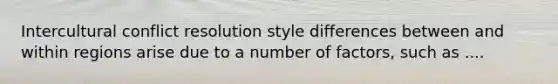 Intercultural conflict resolution style differences between and within regions arise due to a number of factors, such as ....