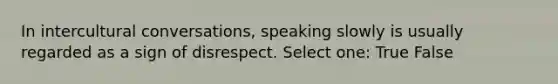 In intercultural conversations, speaking slowly is usually regarded as a sign of disrespect. Select one: True False