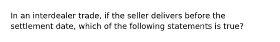 In an interdealer trade, if the seller delivers before the settlement date, which of the following statements is true?