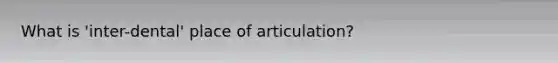 What is 'inter-dental' place of articulation?