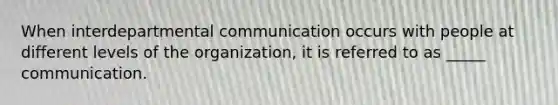 When interdepartmental communication occurs with people at different levels of the organization, it is referred to as _____ communication.