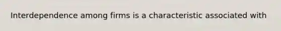 Interdependence among firms is a characteristic associated with