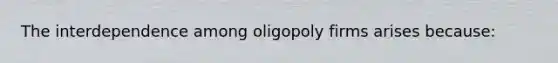 The interdependence among oligopoly firms arises because: