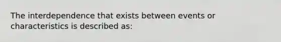 The interdependence that exists between events or characteristics is described as: