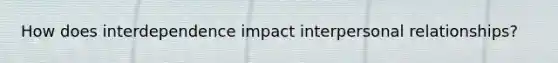 How does interdependence impact interpersonal relationships?