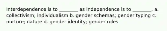 Interdependence is to ________ as independence is to ________. a. collectivism; individualism b. gender schemas; gender typing c. nurture; nature d. gender identity; gender roles