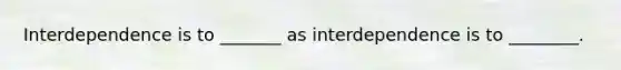 Interdependence is to _______ as interdependence is to ________.