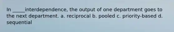 In _____interdependence, the output of one department goes to the next department. a. reciprocal b. pooled c. priority-based d. sequential