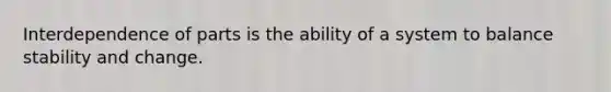 Interdependence of parts is the ability of a system to balance stability and change.