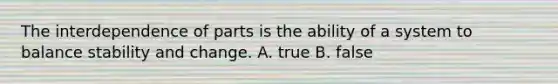 The interdependence of parts is the ability of a system to balance stability and change. A. true B. false