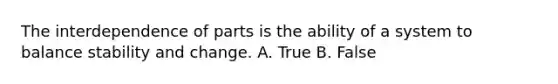 The interdependence of parts is the ability of a system to balance stability and change. A. True B. False