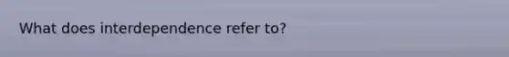 What does interdependence refer to?