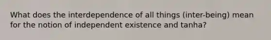 What does the interdependence of all things (inter-being) mean for the notion of independent existence and tanha?