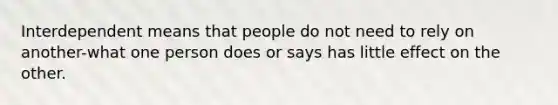 Interdependent means that people do not need to rely on another-what one person does or says has little effect on the other.