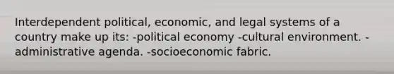 Interdependent political, economic, and legal systems of a country make up its: -political economy -cultural environment. -administrative agenda. -socioeconomic fabric.