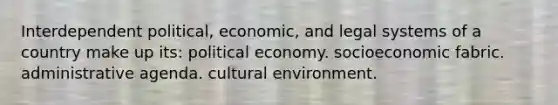 Interdependent political, economic, and legal systems of a country make up its: political economy. socioeconomic fabric. administrative agenda. cultural environment.