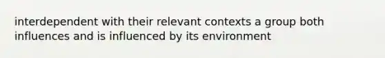 interdependent with their relevant contexts a group both influences and is influenced by its environment