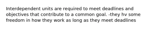 Interdependent units are required to meet deadlines and objectives that contribute to a common goal. -they hv some freedom in how they work as long as they meet deadlines