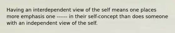 Having an interdependent view of the self means one places more emphasis one ------ in their self-concept than does someone with an independent view of the self.